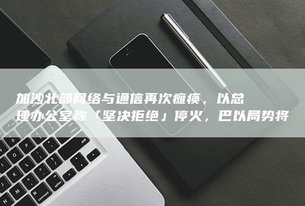 加沙北部网络与通信再次瘫痪，以总理办公室称「坚决拒绝」停火，巴以局势将走向何方？