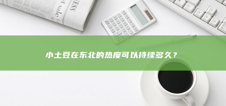 小土豆在东北的热度可以持续多久？