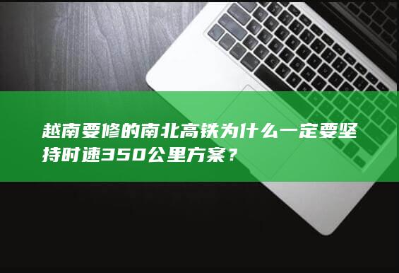 越南要修的南北高铁为什么一定要坚持时速350公里方案？