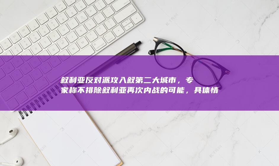 叙利亚反对派攻入叙第二大城市，专家称不排除叙利亚再次内战的可能，具体情况如何？阿勒颇局势为何骤然紧张？