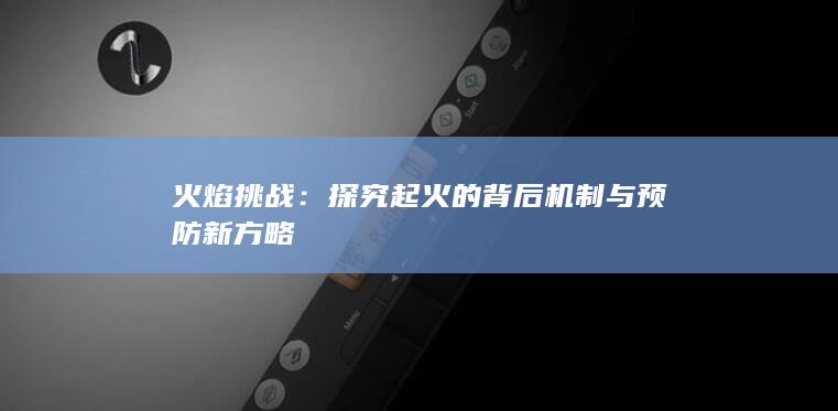 火焰挑战：探究起火的背后机制与预防新方略