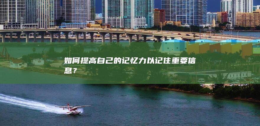 如何提高自己的记忆力以记住重要信息？