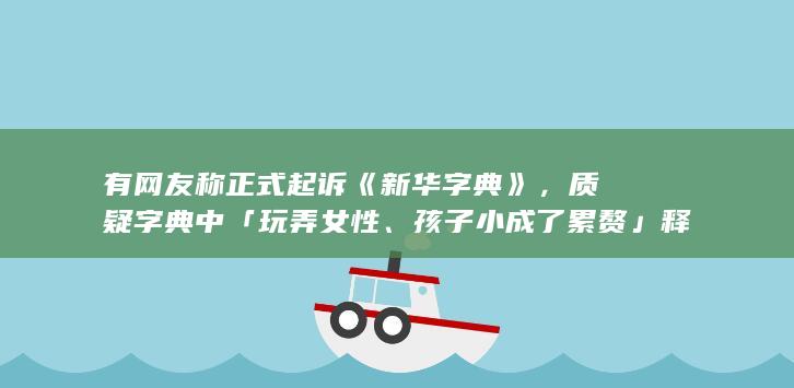 有网友称正式起诉《新华字典》，质疑字典中「玩弄女性、孩子小成了累赘」释义不当，如何看待此事？