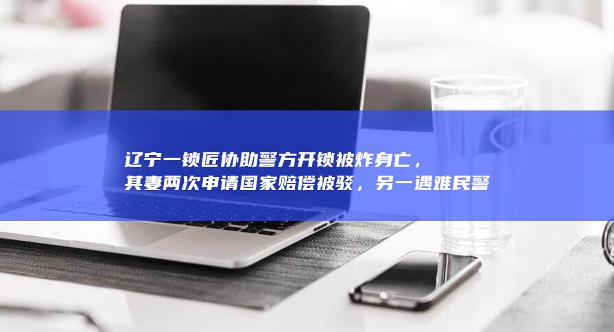 辽宁一锁匠协助警方开锁被炸身亡，其妻两次申请国家赔偿被驳，另一遇难民警追记一等功，如何从法律角度解读？