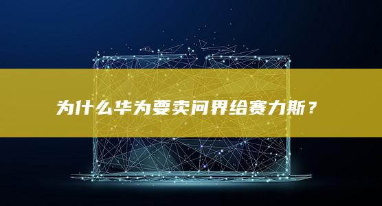 为什么华为要卖问界给赛力斯？