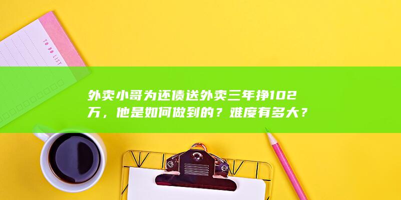 外卖小哥为还债送外卖三年挣 102 万，他是如何做到的？难度有多大？