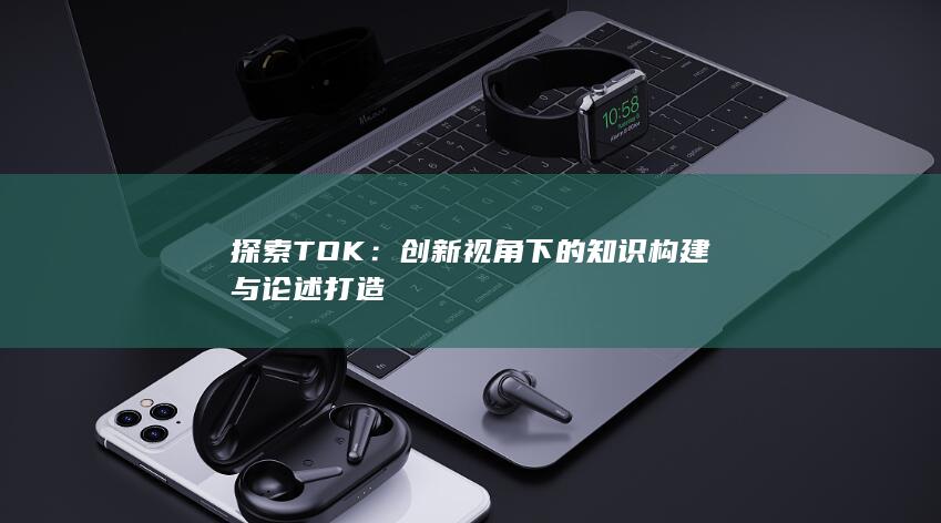 探索TOK：创新视角下的知识构建与论述打造