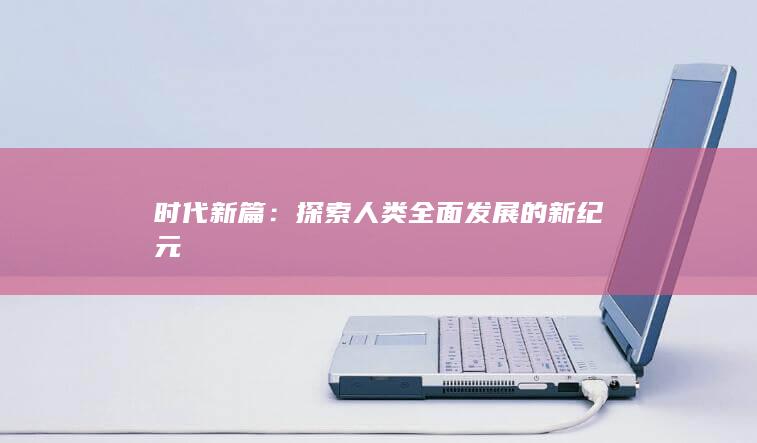 时代新篇：探索人类全面发展的新纪元