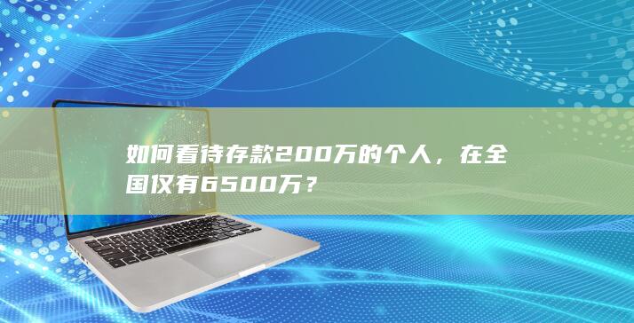 如何看待存款200万的个人，在全国仅有6500万？