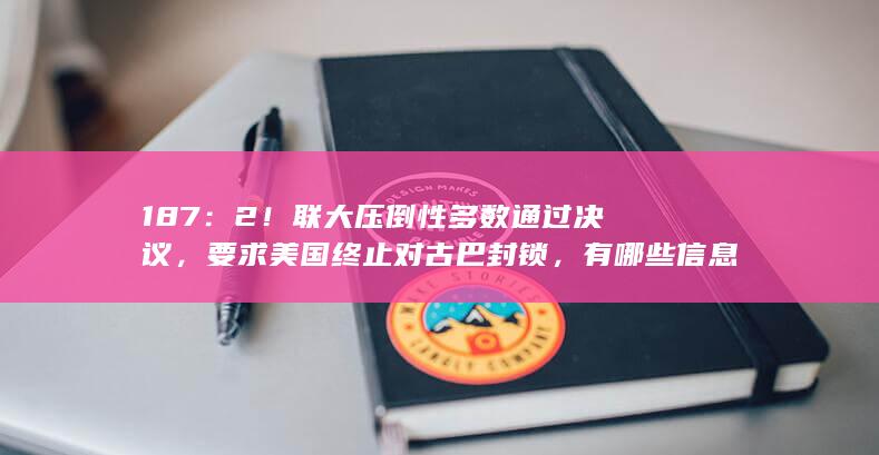 187 ： 2 ！ 联大压倒性多数通过决议，要求美国终止对古巴封锁，有哪些信息值得关注？