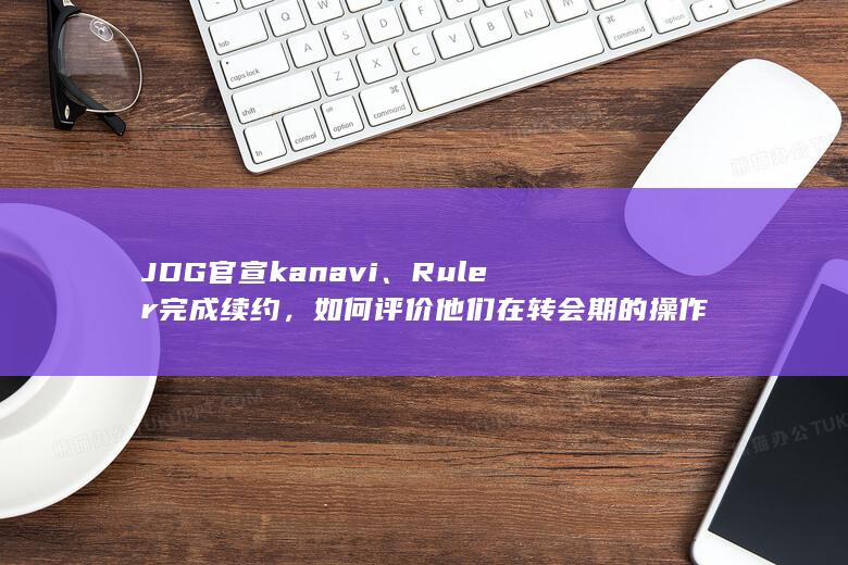 JDG官宣kanavi、Ruler完成续约，如何评价他们在转会期的操作？