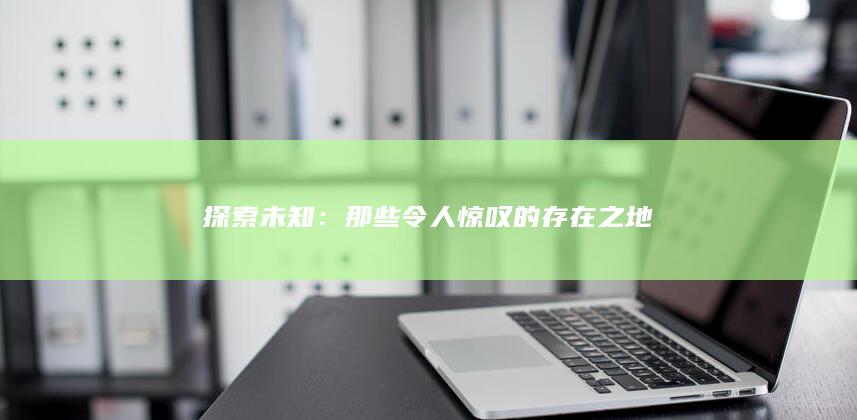 探索未知：那些令人惊叹的存在之地