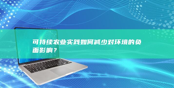 可持续农业实践如何减少对环境的负面影响？