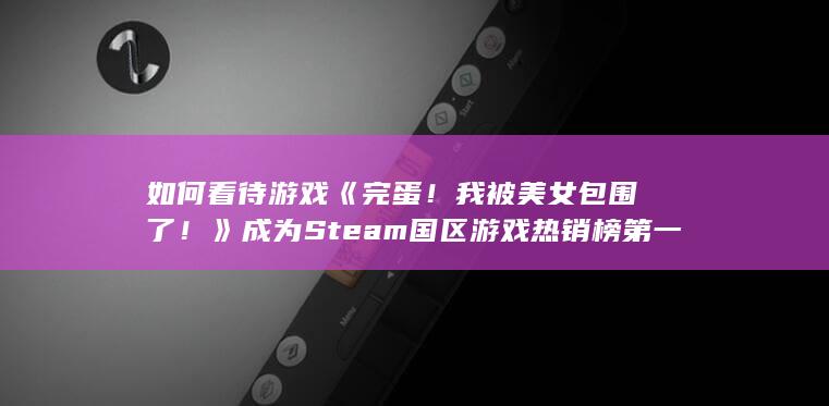 如何看待游戏《完蛋！我被美女包围了！》成为 Steam 国区游戏热销榜第一名？