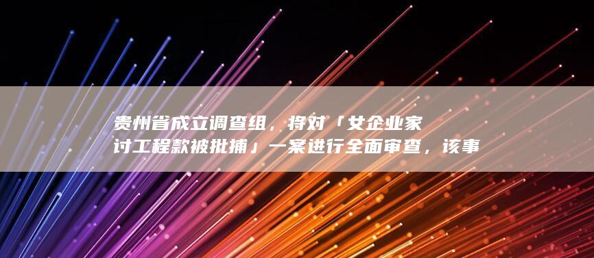 贵州省成立调查组，将对「女企业家讨工程款被批捕」一案进行全面审查，该事件或将如何发展？