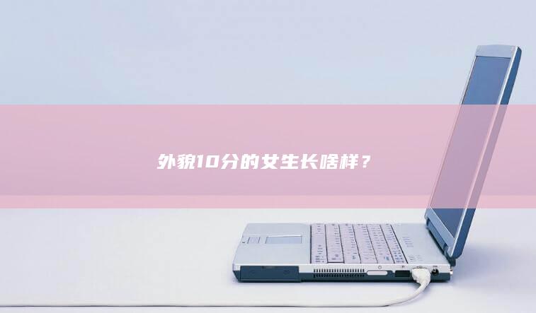 外貌10分的女生长啥样？