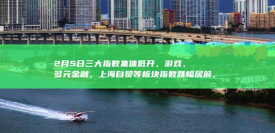 2 月 5 日三大指数集体低开，游戏、多元金融、上海自贸等板块指数跌幅居前，如何看待今日行情？