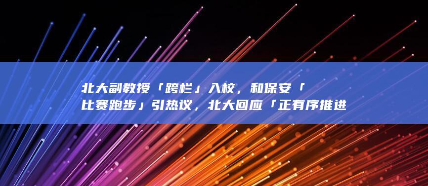 北大副教授「跨栏」入校，和保安「比赛跑步」引热议，北大回应「正有序推进开放」，哪些信息值得关注？