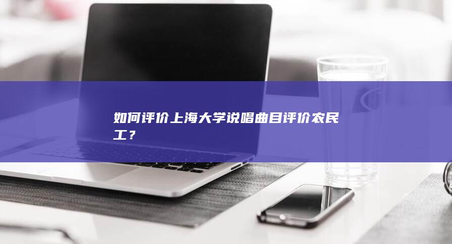 如何评价上海大学说唱曲目评价农民工？