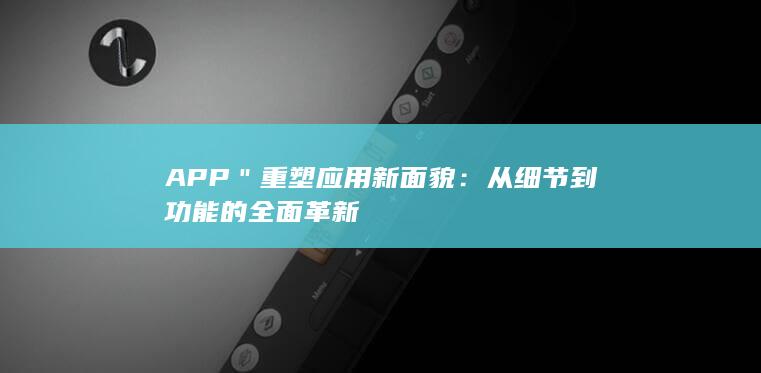 APP＂重塑应用新面貌：从细节到功能的全面革新