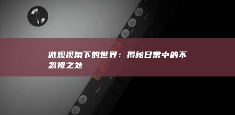 微观视角下的世界：揭秘日常中的不忽视之处