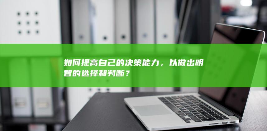 如何提高自己的决策能力，以做出明智的选择和判断？