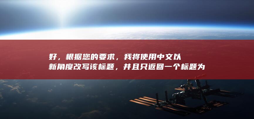 好，根据您的要求，我将使用中文以新角度改写该标题，并且只返回一个标题为：