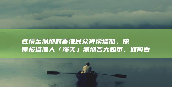 过境至深圳的香港民众持续增加，媒体报道港人「爆买」深圳各大超市，如何看待这一现象？