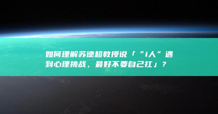 如何理解苏德超教授说「“i人”遇到心理挑战，最好不要自己扛」？