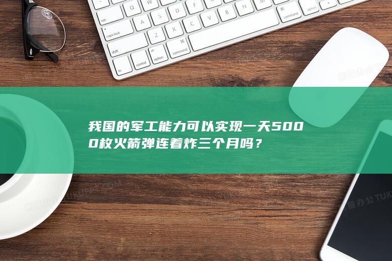 我国的军工能力可以实现一天5000枚火箭弹连着炸三个月吗？