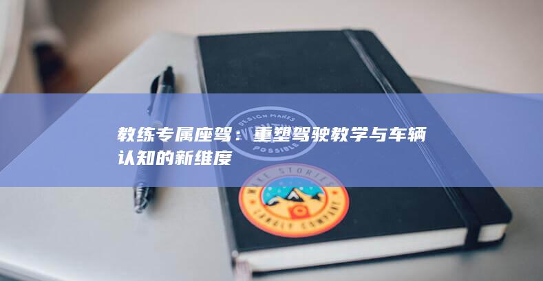 教练专属座驾：重塑驾驶教学与车辆认知的新维度