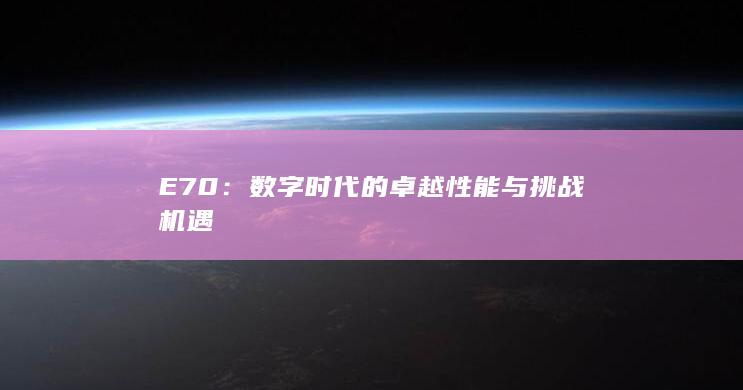 E70：数字时代的卓越性能与挑战机遇