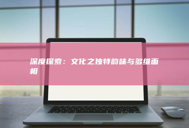 深度探索：文化之独特韵味与多维面相