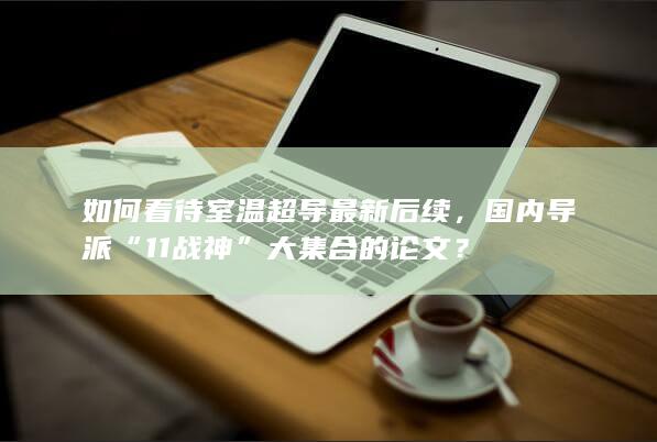 如何看待室温超导最新后续，国内导派“11战神”大集合的论文？