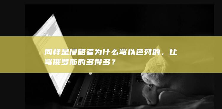 同样是侵略者为什么骂以色列的，比骂俄罗斯的多得多？