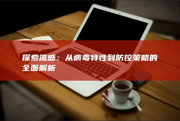 探索流感：从病毒特性到防控策略的全面解析