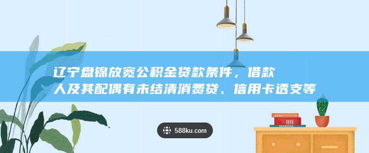 辽宁盘锦放宽公积金贷款条件，借款人及其配偶有未结清消费贷、信用卡透支等，仍可申请，如何解读？