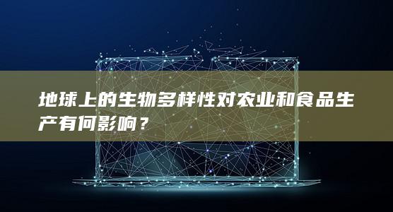 地球上的生物多样性对农业和食品生产有何影响？