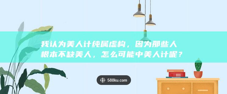 我认为美人计纯属虚构，因为那些人根本不缺美人，怎么可能中美人计呢？