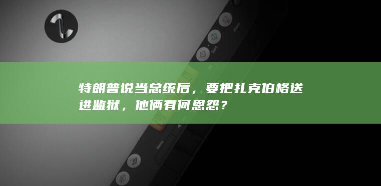 特朗普说当总统后，要把扎克伯格送进监狱，他俩有何恩怨？