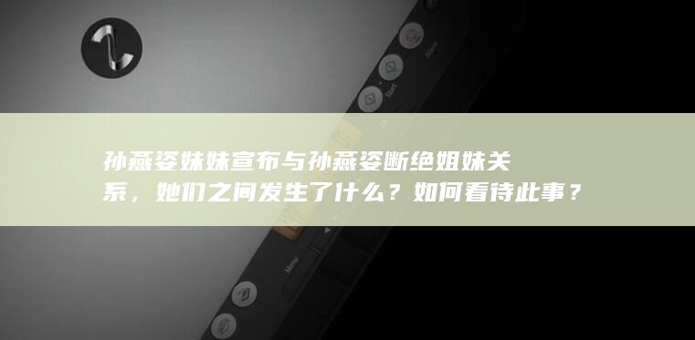 孙燕姿妹妹宣布与孙燕姿断绝姐妹关系，她们之间发生了什么？如何看待此事？