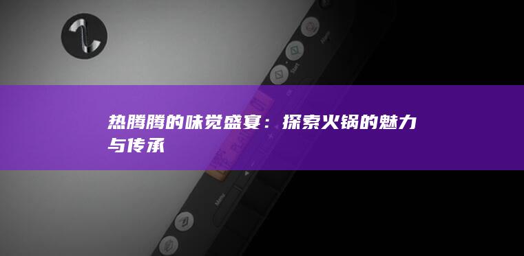 热腾腾的味觉盛宴：探索火锅的魅力与传承