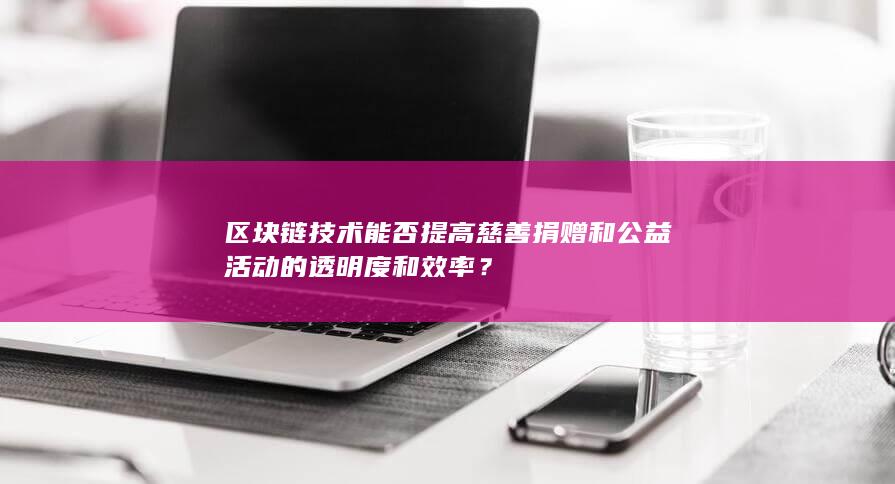 区块链技术能否提高慈善捐赠和公益活动的透明度和效率？