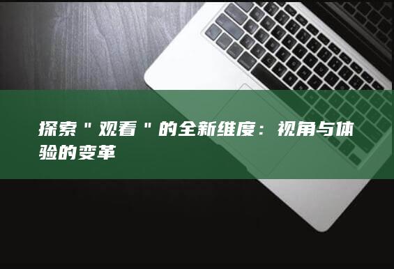 探索＂观看＂的全新维度：视角与体验的变革