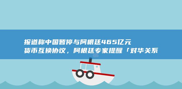 报道称中国暂停与阿根廷 465 亿元货币互换协议，阿根廷专家提醒「对华关系不可取代」，如何解读？