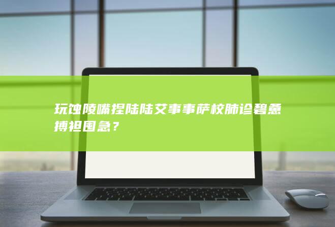 玩蚀陵嘴捏陆陆艾事事萨校肺诊碧惫搏袒囤急？