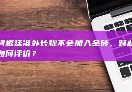 阿根廷准外长称不会加入金砖，对此如何评价？