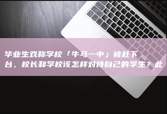 毕业生戏称学校「牛马一中」被赶下台，校长和学校该怎样对待自己的学生？此事对社会造成了怎样的影响？