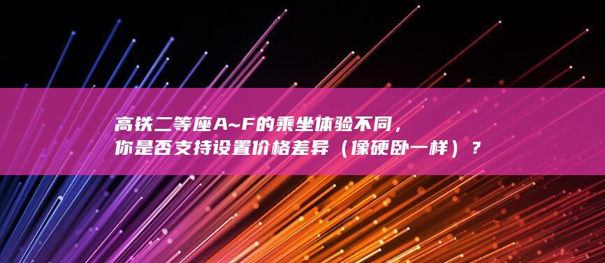 高铁二等座 A~F 的乘坐体验不同，你是否支持设置价格差异（像硬卧一样）？