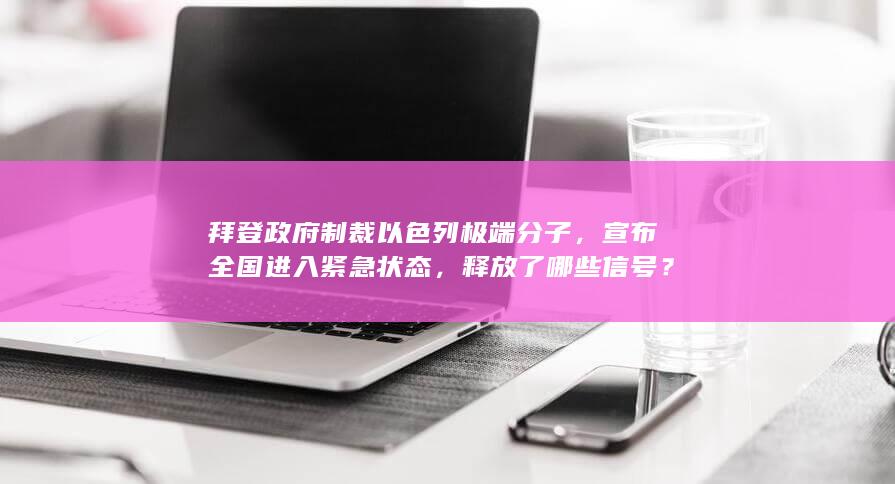 拜登政府制裁以色列极端分子，宣布全国进入紧急状态，释放了哪些信号？